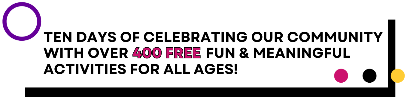 Text reads Nine days of celebrating our community with 200+  FREE, FUN, meaningful and exciting activities for all ages!